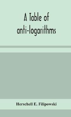 A table of anti-logarithms: containing to seven places of decimals, natural numbers answering to all logarithms from 00001 to 99999; and an improved table of Gauss's logarithms - Herschell E Filipowski - cover