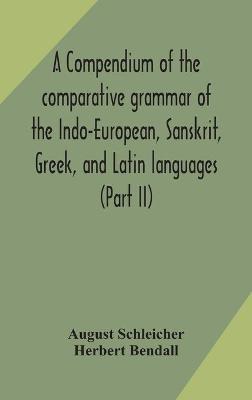 A compendium of the comparative grammar of the Indo-European, Sanskrit, Greek, and Latin languages (Part II) - August Schleicher,Herbert Bendall - cover