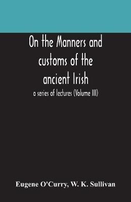 On the manners and customs of the ancient Irish: a series of lectures (Volume III) - Eugene O'Curry,W K Sullivan - cover