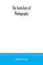 The evolution of photography: with a chronological record of discoveries, inventions, etc., contributions to photographic literature, and personal reminiscences extending over forty years
