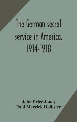 The German secret service in America, 1914-1918 - John Price Jones,Paul Merrick Hollister - cover
