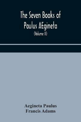The seven books of Paulus AEgineta: translated from the Greek: with a commentary embracing a complete view of the knowledge possessed by the Greeks, Romans, and Arabians on all subjects connected with medicine and surgery (Volume II) - Aegineta Paulus,Francis Adams - cover