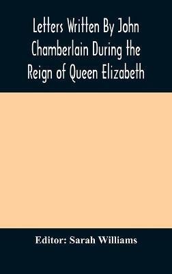 Letters Written By John Chamberlain During the Reign of Queen Elizabeth - cover