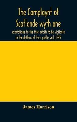 The Complaynt of Scotlande wyth ane exortatione to the thre estaits to be vigilante in the deffens of their public veil. 1549. With an appendix of contemporary English tracts, viz. The just declaration of Henry VIII (1542), The exhortacion of James Harrysone, - James Harrison - cover