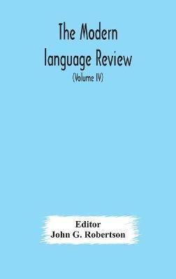 The Modern language review; A Quarterly Journal Devoted to the Study of Medieval and Modern Literature and Philology (Volume IV) - cover