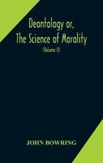 Deontology or, The science of morality: in which the harmony and co-incidence of duty and self-interest, virtue and felicity, prudence and benevolence, are explained and exemplified and applied for the bussiness of life: from the MSS. of Jeremy Bentham. In Two Volume (Volume II)