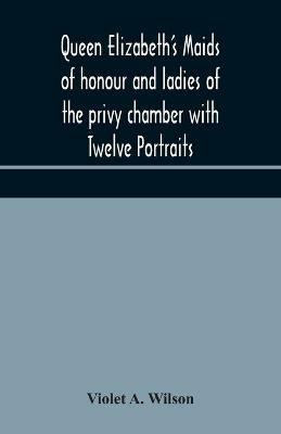 Queen Elizabeth's maids of honour and ladies of the privy chamber with Twelve Portraits - Violet A Wilson - cover