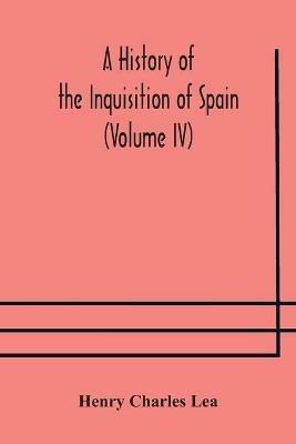 A History of the Inquisition of Spain (Volume IV) - Henry Charles Lea - cover