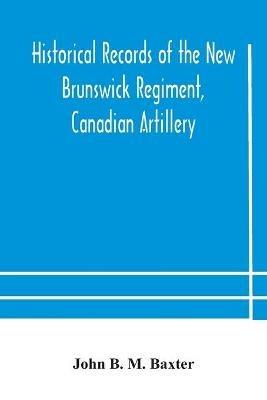 Historical records of the New Brunswick Regiment, Canadian Artillery - John B M Baxter - cover