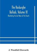 The Roxburghe Ballads, Volume IX: Illustrating the Last Wears of the Stuarts