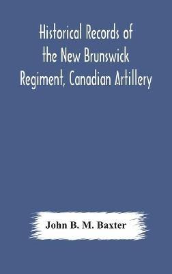 Historical records of the New Brunswick Regiment, Canadian Artillery - John B M Baxter - cover