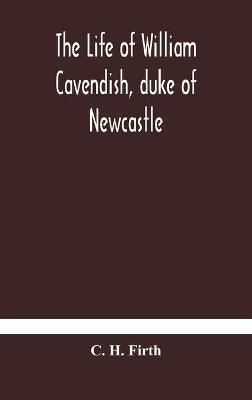 The life of William Cavendish, duke of Newcastle, to which is added The true relation of my birth, breeding and life - C H Firth - cover