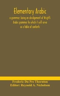 Elementary Arabic: a grammar; being an abridgement of Wright's Arabic grammar to which it will serve as a table of contents - Frederic Du Pre Thornton - cover