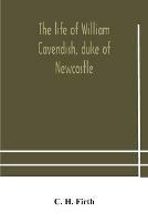 The life of William Cavendish, duke of Newcastle, to which is added The true relation of my birth, breeding and life - C H Firth - cover