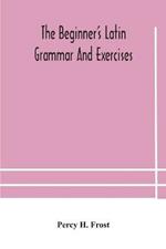 The beginner's Latin grammar and exercises