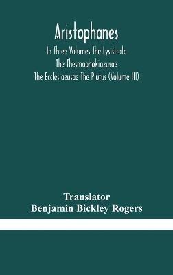 Aristophanes In Three Volumes The Lysistrata The Thesmophokiazusae The Ecclesiazusae The Plutus (Volume III) - cover
