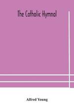 The Catholic hymnal: containing hymns for congregational and home use and the Vesper psalms, the office of Compline, the litanies, hymns at Benediction, etc. The Words Orignal and Selected