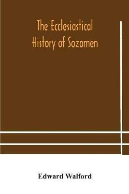 The ecclesiastical history of Sozomen: comprising a history of the church from A. D. 324 to A. D. 440 Also the Ecclesiastical History of Philostorgius, As Epitomised By Photius, Patriarch of Constantinople - Edward Walford - cover