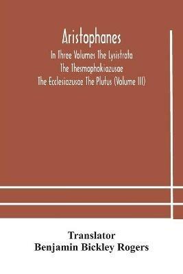 Aristophanes In Three Volumes The Lysistrata The Thesmophokiazusae The Ecclesiazusae The Plutus (Volume III) - cover