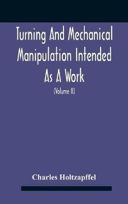 Turning And Mechanical Manipulation Intended As A Work Of General Reference And Practical Instruction On The Lathe, And The Various Mechanical Pursuits Followed By Amateurs (Volume Ii) The Principles Of Construction, Action, And Application Of Cutting Tool - Charles Holtzapffel - cover