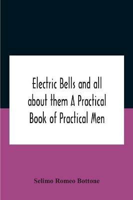 Electric Bells And All About Them A Practical Book Of Practical Men - Selimo Romeo Bottone - cover