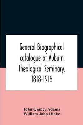 General Biographical Catalogue Of Auburn Theological Seminary, 1818-1918 - John Quincy Adams,William John Hinke - cover