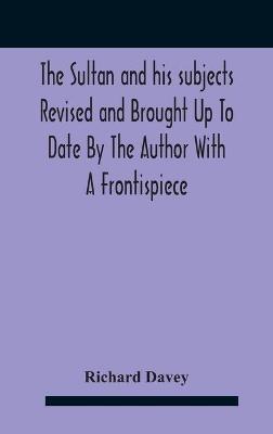 The Sultan And His Subjects Revised And Brought Up To Date By The Author With A Frontispiece - Richard Davey - cover