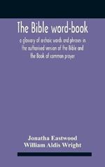 The Bible Word-Book: A Glossary Of Archaic Words And Phrases In The Authorised Version Of The Bible And The Book Of Common Prayer