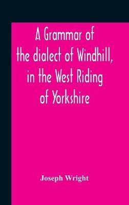A Grammar Of The Dialect Of Windhill, In The West Riding Of Yorkshire - Joseph Wright - cover