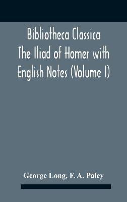 Bibliotheca Classica The Iliad Of Homer With English Notes (Volume I) - George Long,F A Paley - cover