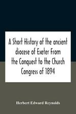 A Short History Of The Ancient Diocese Of Exeter From The Conquest To The Church Congress Of 1894