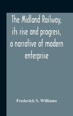 The Midland Railway, Its Rise And Progress, A Narrative Of Modern Enterprise - Frederick S Williams - cover
