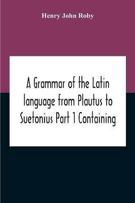 A Grammar Of The Latin Language From Plautus To Suetonius Part 1 Containing: - Book I. Sounds Book Ii. Inflexions Book Iii. Word-Formation Appendices - Henry John Roby - cover