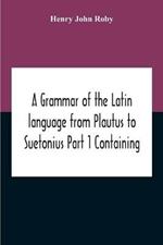 A Grammar Of The Latin Language From Plautus To Suetonius Part 1 Containing: - Book I. Sounds Book Ii. Inflexions Book Iii. Word-Formation Appendices