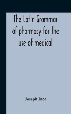 The Latin Grammar Of Pharmacy For The Use Of Medical And Pharmaceutical Students Including The Reading Of Latin Prescriptions, Latin-English And English-Latin Reference Vocabularies And Prosody - Joseph Ince - cover