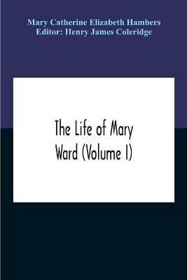 The Life Of Mary Ward (Volume I) - Mary Catherine Elizabeth Hambers - cover