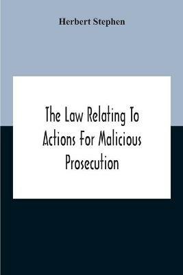 The Law Relating To Actions For Malicious Prosecution - Herbert Stephen - cover