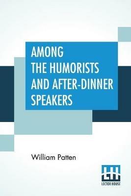 Among The Humorists And After-Dinner Speakers: A New Collection Of Humorous Stories And Anecdotes Selected And Arranged By William Patten - William Patten - cover
