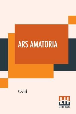 Ars Amatoria: Or, The Art Of Love. Literally Translated Into English Prose, With Copious Notes, By Henry T. Riley - Ovid - cover