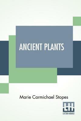 Ancient Plants: Being A Simple Account Of The Past Vegetation Of The Earth And Of The Recent Important Discoveries Made In This Realm Of Nature Study - Marie Carmichael Stopes - cover