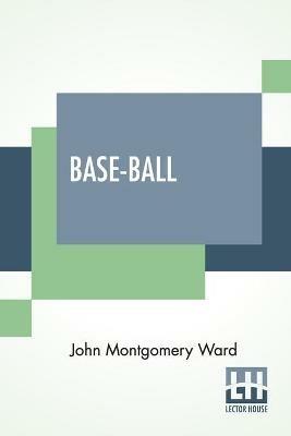 Base-Ball: How To Become A Player With The Origin, History And Explanation Of The Game - John Montgomery Ward - cover