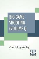 Libro in inglese Big Game Shooting (Volume I): In Two Volumes, Vol. I.; With Contributions By Sir Samuel W. Baker, W. C. Oswell, F. J. Jackson, Warburton Pike, And F. C. Selous Edited By His Grace The Duke Of Beaufort, K.G. Assisted By Alfred E. T. Watson  - Clive Phillipps-Wolley
