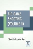 Libro in inglese Big Game Shooting (Volume II): In Two Volumes, Vol. II.; With Contributions By Lieut.-Colonel R. Heber Percy, Arnold Pike, Major Algernon C. Heber Percy, W. A. Baillie-Grohman, Sir Henry Pottinger, Bart., Earl Of Kilmorey, Abel Chapman, Walter J. Buck, And St. George Littledale Edited B  - Clive Phillipps-Wolley