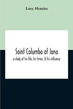 Saint Columba Of Iona: A Study Of His Life, His Times, & His Influence