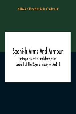 Spanish Arms And Armour, Being A Historical And Descriptive Account Of The Royal Armoury Of Madrid - Albert Frederick Calvert - cover