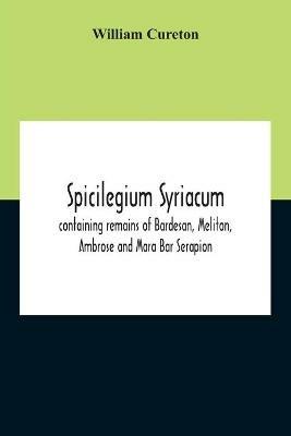 Spicilegium Syriacum: Containing Remains Of Bardesan, Meliton, Ambrose And Mara Bar Serapion - William Cureton - cover
