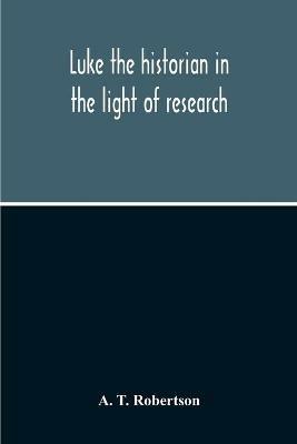 Luke The Historian In The Light Of Research - A T Robertson - cover