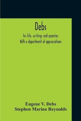 Debs: His Life, Writings And Speeches. With A Department Of Appreciations - Eugene V Debs,Stephen Marion Reynolds - cover