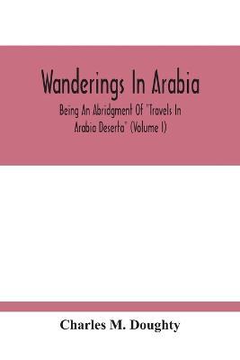 Wanderings In Arabia: Being An Abridgment Of "Travels In Arabia Deserta" (Volume I) - Charles M Doughty - cover