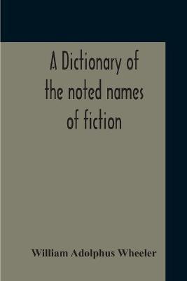 A Dictionary Of The Noted Names Of Fiction; Including Also Familiar Pseudonyms, Surnames, Bestowed On Eminent Men, And Analogus Popular Appellations Often Referred To In Literature And Conversation - William Adolphus Wheeler - cover